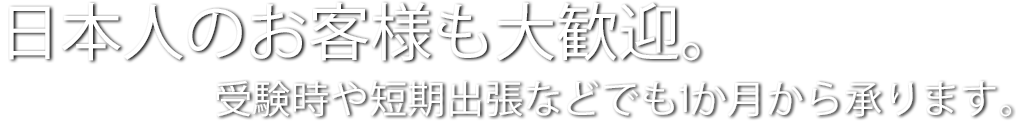 日本人のお客様も大歓迎。受験時や短期出張などでも1か月から承ります。